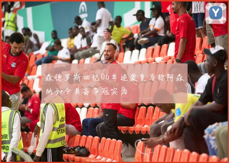 森德罗斯回忆06年逆袭皇马称阿森纳如今具备争冠实力