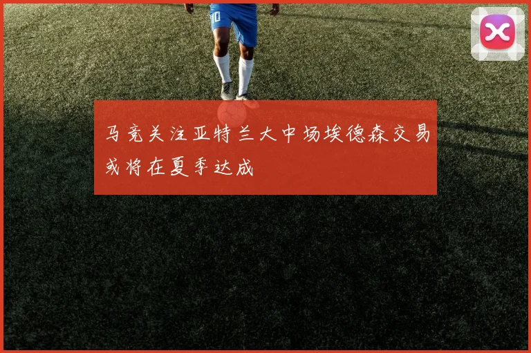 马竞关注亚特兰大中场埃德森交易或将在夏季达成