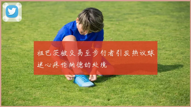 祖巴茨被交易至步行者引发热议球迷心疼伦纳德的处境