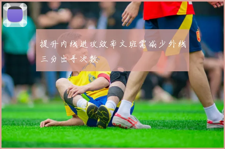 提升内线进攻效率文班需减少外线三分出手次数