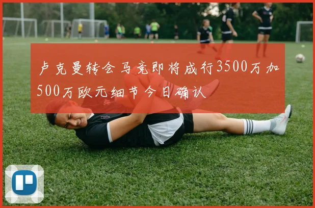 卢克曼转会马竞即将成行3500万加500万欧元细节今日确认