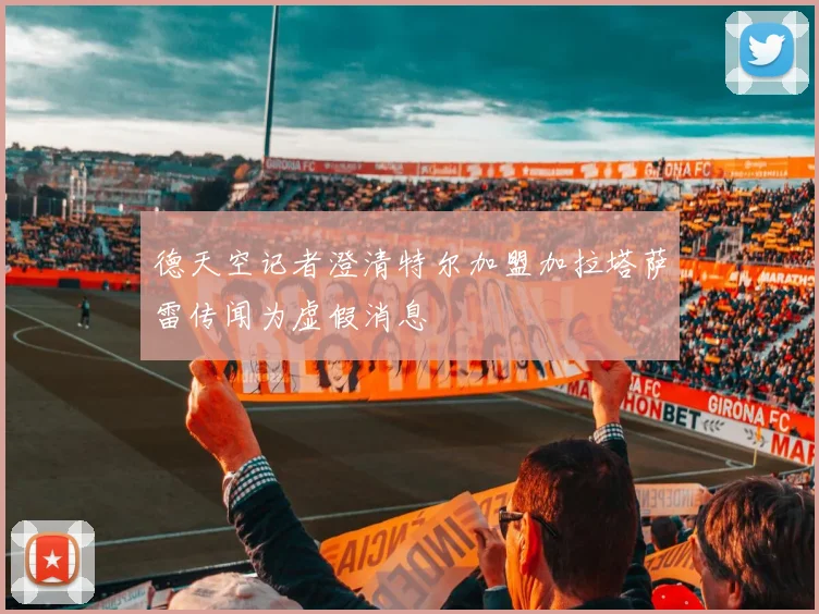 德天空记者澄清特尔加盟加拉塔萨雷传闻为虚假消息