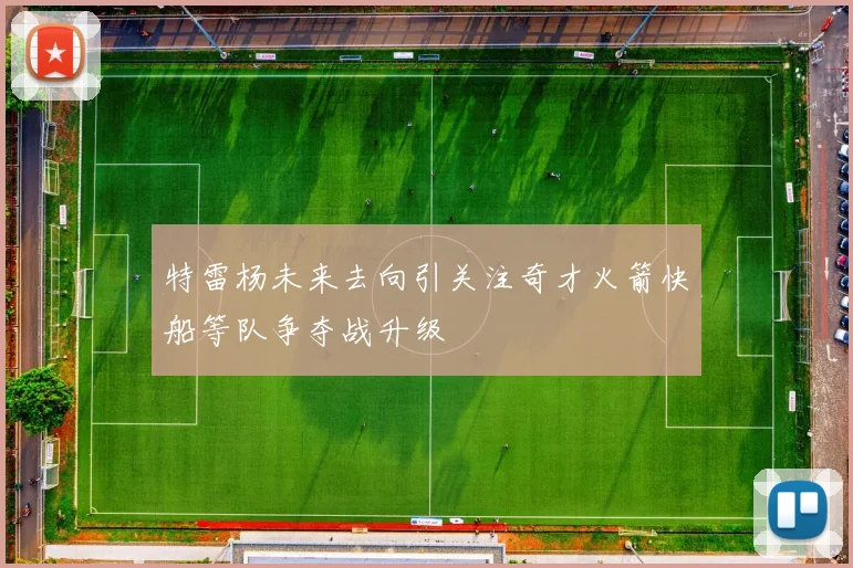 特雷杨未来去向引关注奇才火箭快船等队争夺战升级