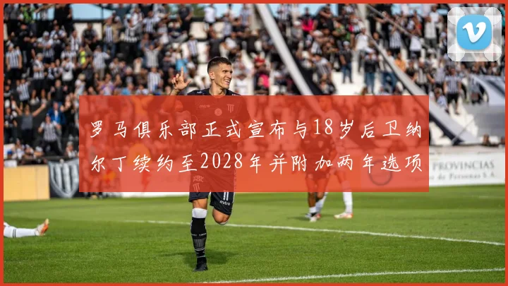 罗马俱乐部正式宣布与18岁后卫纳尔丁续约至2028年并附加两年选项