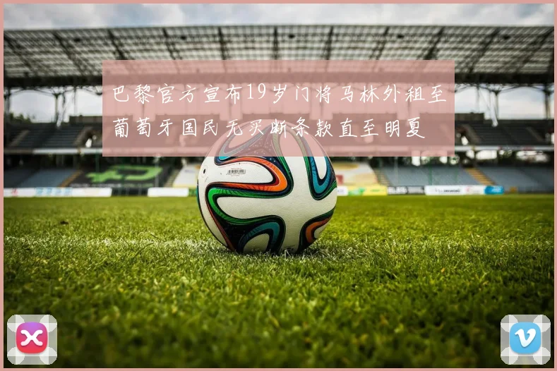 巴黎官方宣布19岁门将马林外租至葡萄牙国民无买断条款直至明夏
