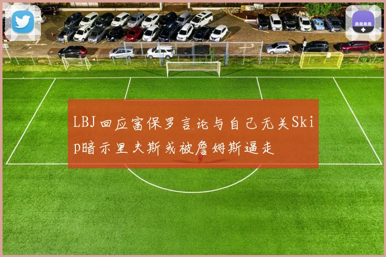 LBJ回应富保罗言论与自己无关Skip暗示里夫斯或被詹姆斯逼走