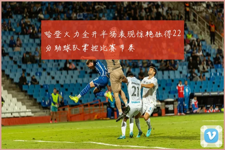 哈登火力全开半场表现惊艳独得22分助球队掌控比赛节奏