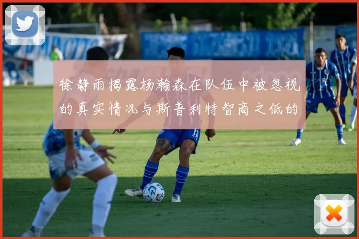 徐静雨揭露杨瀚森在队伍中被忽视的真实情况与斯普利特智商之低的尴尬真相