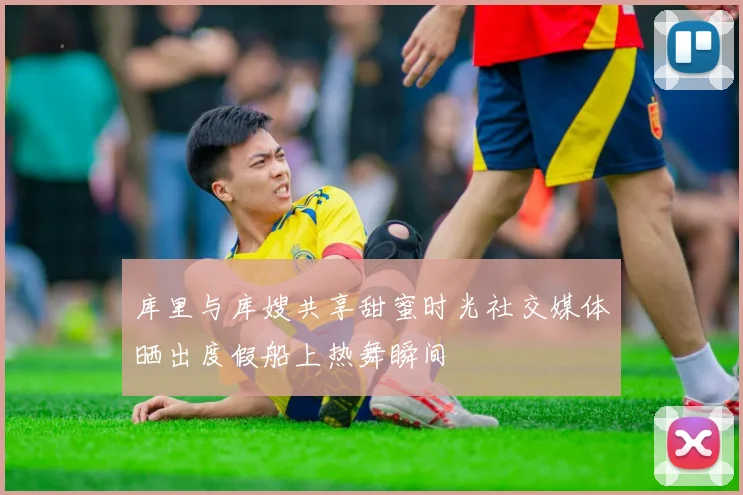 库里与库嫂共享甜蜜时光社交媒体晒出度假船上热舞瞬间