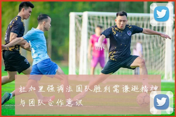 杜加里强调法国队胜利需谦逊精神与团队合作意识