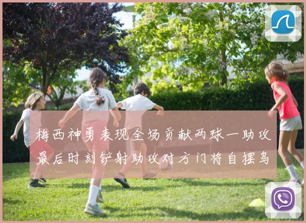 梅西神勇表现全场贡献两球一助攻最后时刻铲射助攻对方门将自摆乌龙