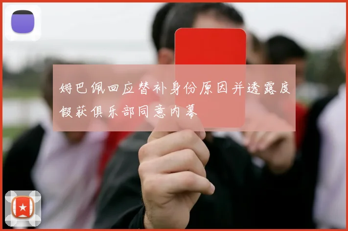 姆巴佩回应替补身份原因并透露度假获俱乐部同意内幕