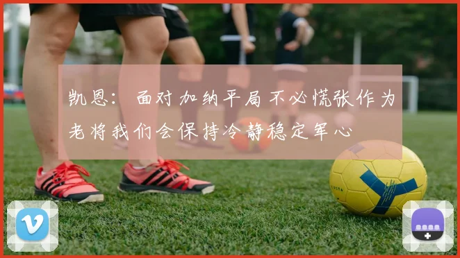 凯恩：面对加纳平局不必慌张作为老将我们会保持冷静稳定军心