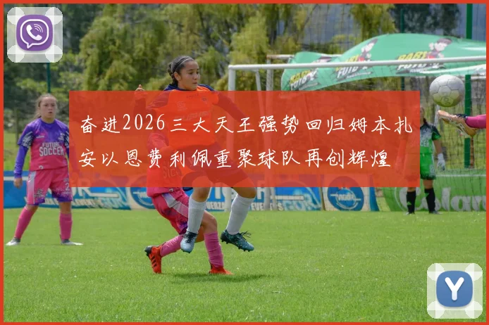 奋进2026三大天王强势回归姆本扎安以恩费利佩重聚球队再创辉煌
