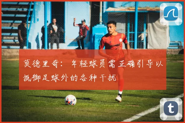 莫德里奇：年轻球员需正确引导以抵御足球外的各种干扰