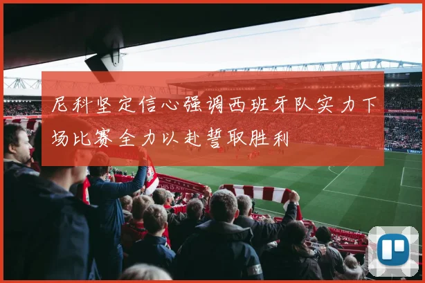 尼科坚定信心强调西班牙队实力下场比赛全力以赴誓取胜利