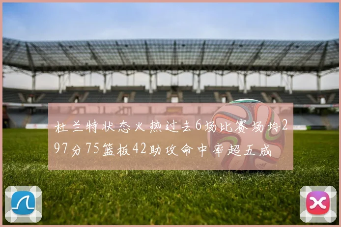杜兰特状态火热过去6场比赛场均297分75篮板42助攻命中率超五成