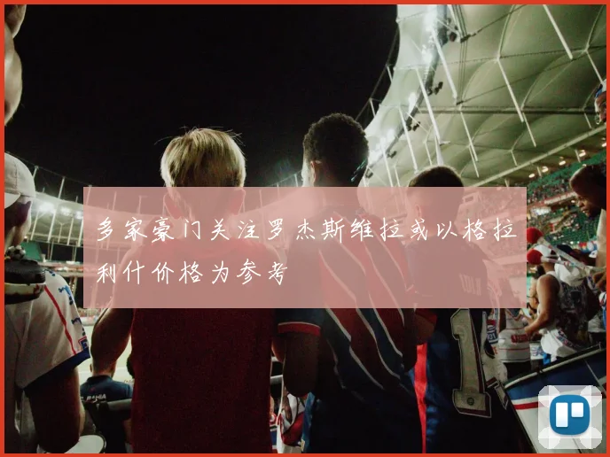 多家豪门关注罗杰斯维拉或以格拉利什价格为参考