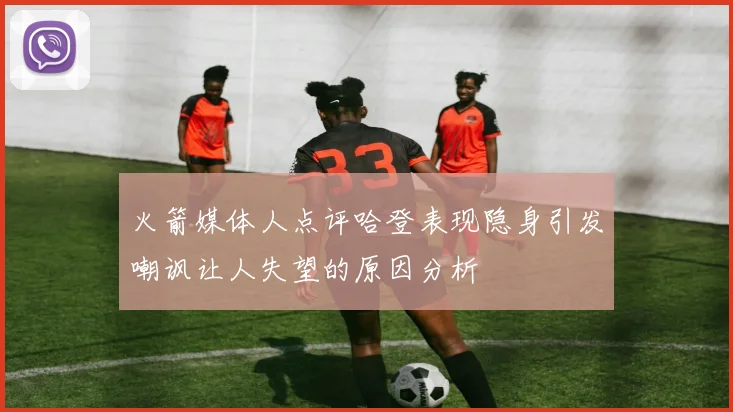 火箭媒体人点评哈登表现隐身引发嘲讽让人失望的原因分析