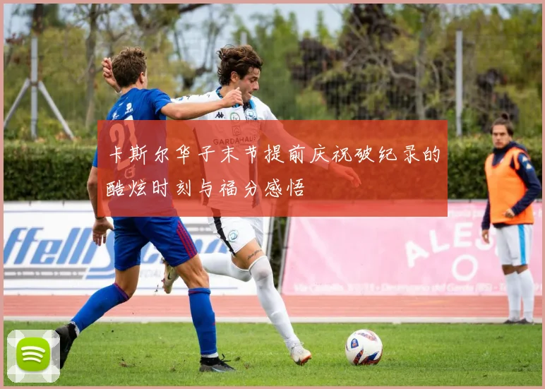 卡斯尔华子末节提前庆祝破纪录的酷炫时刻与福分感悟