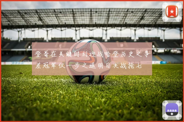 登哥在关键时刻迎战哈登历史之争差冠军仅一步之遥明日决战抢七
