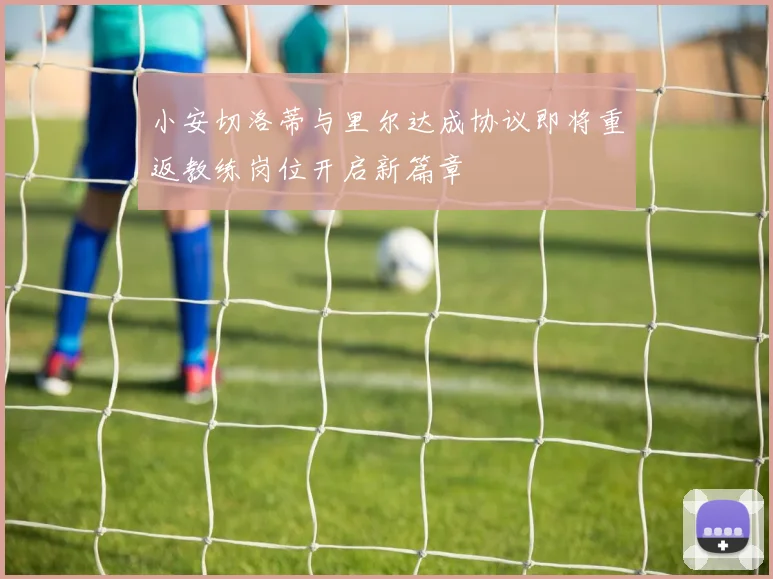 小安切洛蒂与里尔达成协议即将重返教练岗位开启新篇章