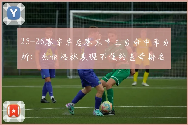 25-26赛季季后赛末节三分命中率分析：杰伦格林表现不佳约基奇排名靠后