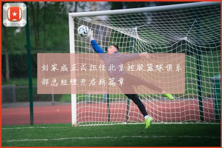 刘家成正式担任北京控股篮球俱乐部总经理开启新篇章