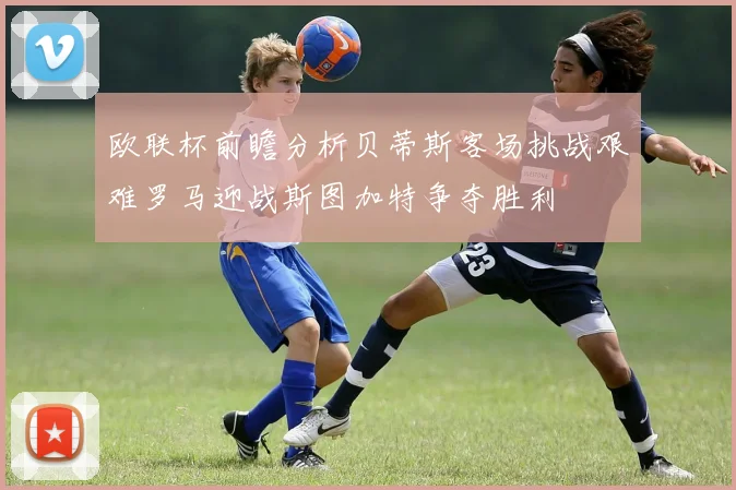 欧联杯前瞻分析贝蒂斯客场挑战艰难罗马迎战斯图加特争夺胜利