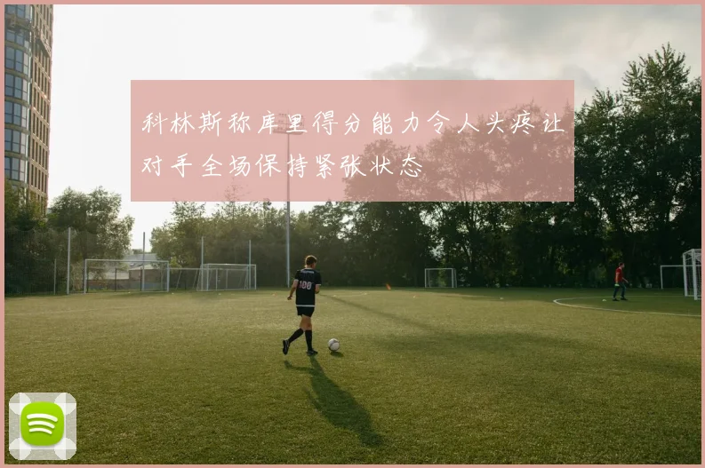 科林斯称库里得分能力令人头疼让对手全场保持紧张状态