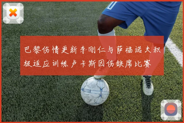 巴黎伤情更新李刚仁与萨福诺夫积极适应训练卢卡斯因伤缺席比赛