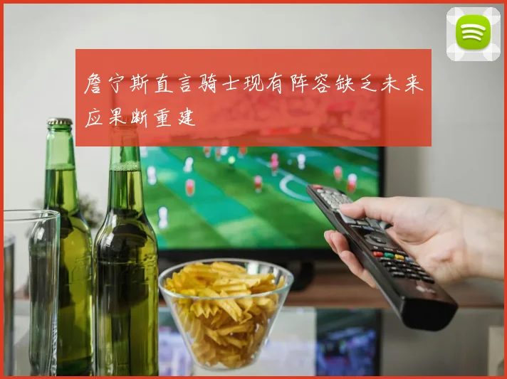 詹宁斯直言骑士现有阵容缺乏未来应果断重建