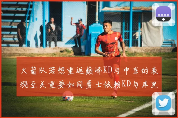 火箭队若想重返巅峰KD与申京的表现至关重要如同勇士依赖KD与库里