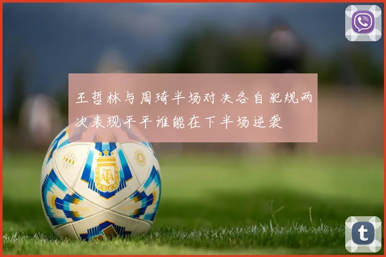 王哲林与周琦半场对决各自犯规两次表现平平谁能在下半场逆袭