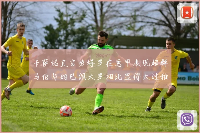 卡萨诺直言劳塔罗在意甲表现超群马伦与姆巴佩大罗相比显得太过稚嫩