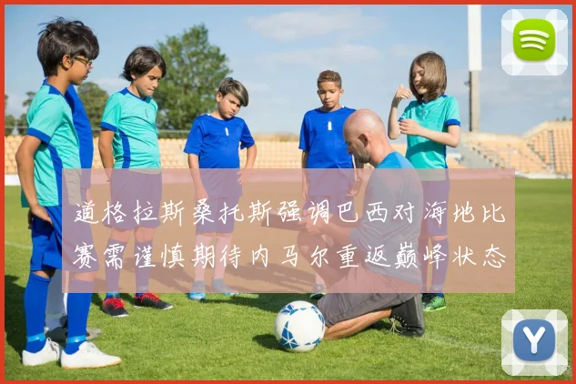 道格拉斯桑托斯强调巴西对海地比赛需谨慎期待内马尔重返巅峰状态