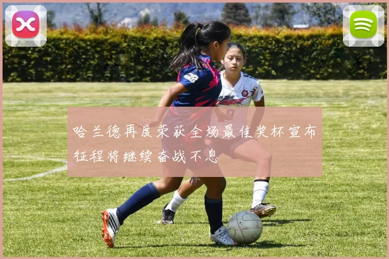 哈兰德再度荣获全场最佳奖杯宣布征程将继续奋战不息